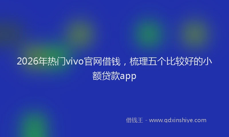 2026年热门vivo官网借钱，梳理五个比较好的小额贷款app