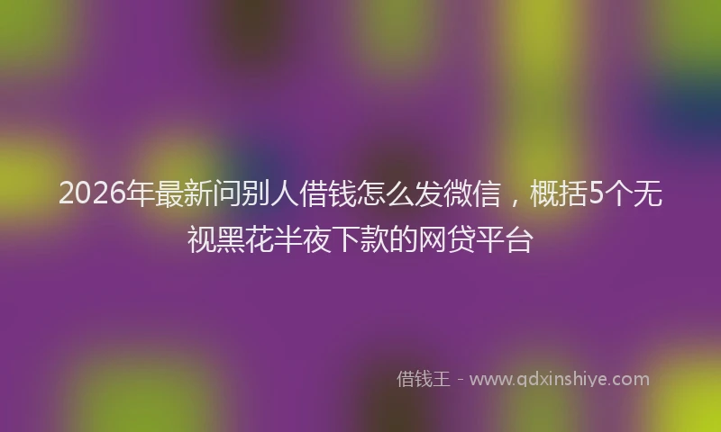 2026年最新问别人借钱怎么发微信，概括5个无视黑花半夜下款的网贷平台