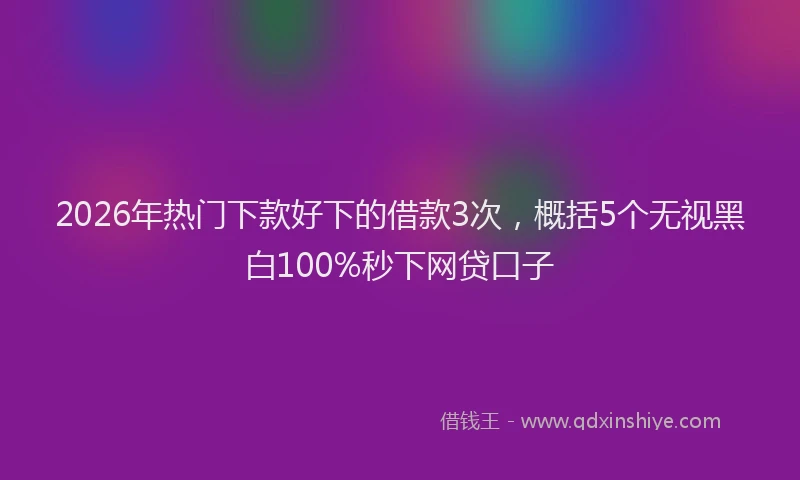 2026年热门下款好下的借款3次，概括5个无视黑白100%秒下网贷口子