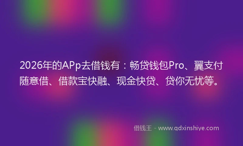 2026年的APp去借钱有：畅贷钱包Pro、翼支付随意借、借款宝快融、现金快贷、贷你无忧等。