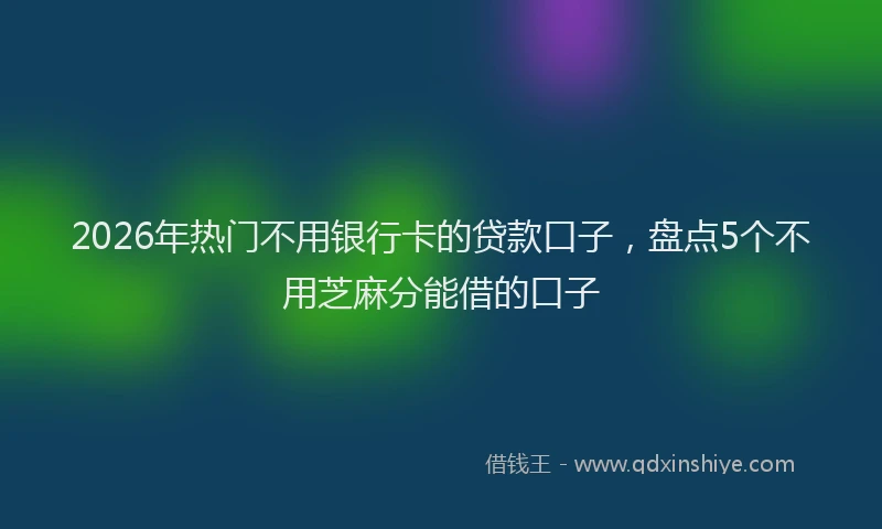 2026年热门不用银行卡的贷款口子，盘点5个不用芝麻分能借的口子