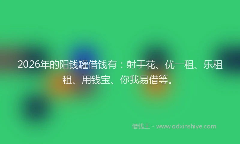 2026年的阳钱罐借钱有：射手花、优一租、乐租租、用钱宝、你我易借等。