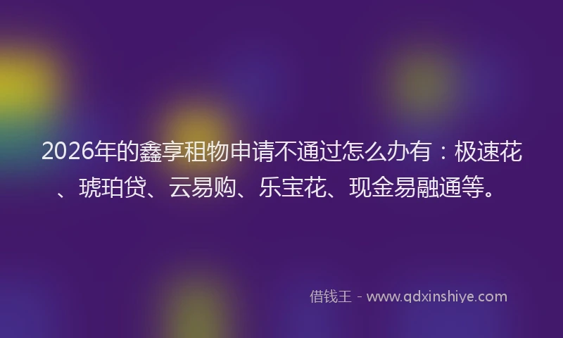 2026年的鑫享租物申请不通过怎么办有：极速花、琥珀贷、云易购、乐宝花、现金易融通等。