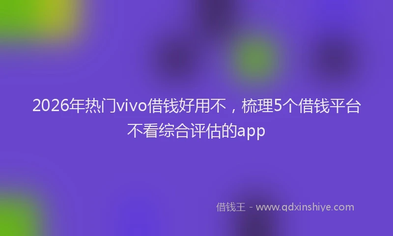 2026年热门vivo借钱好用不，梳理5个借钱平台不看综合评估的app