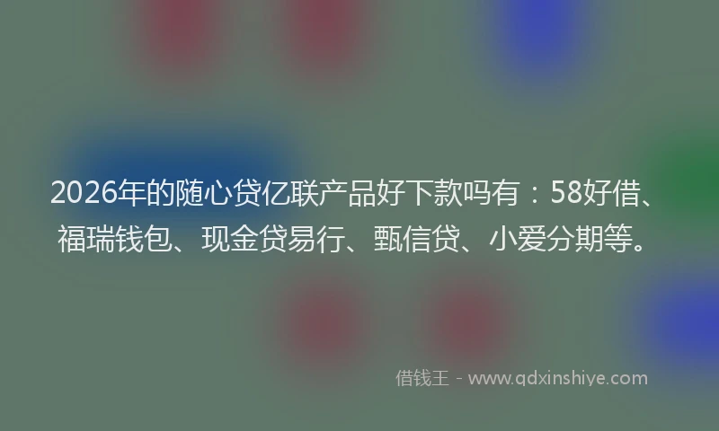 2026年的随心贷亿联产品好下款吗有：58好借、福瑞钱包、现金贷易行、甄信贷、小爱分期等。