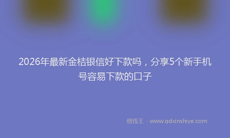 2026年最新金桔银信好下款吗，分享5个新手机号容易下款的口子
