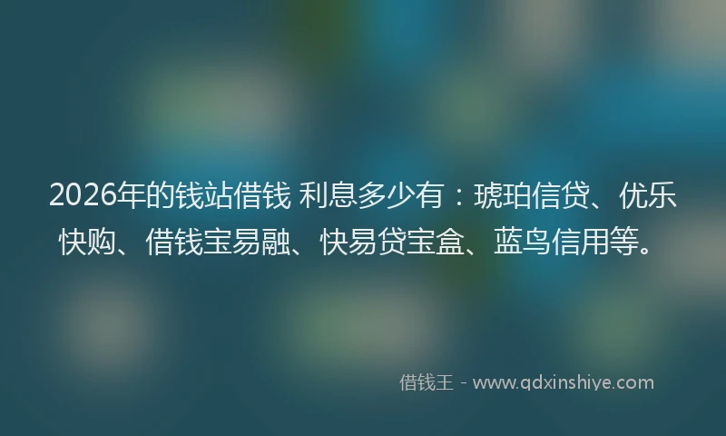 2026年的钱站借钱 利息多少有：琥珀信贷、优乐快购、借钱宝易融、快易贷宝盒、蓝鸟信用等。