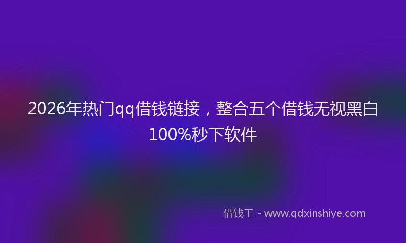 2026年热门qq借钱链接，整合五个借钱无视黑白100%秒下软件