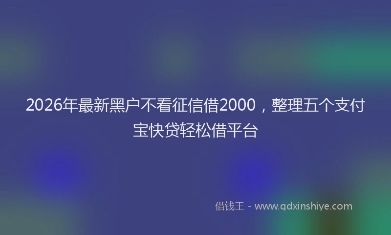 2026年最新黑户不看征信借2000，整理五个支付宝快贷轻松借平台