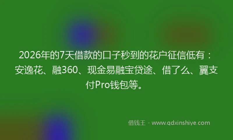 2026年的7天借款的口子秒到的花户征信低有：安逸花、融360、现金易融宝贷途、借了么、翼支付Pro钱包等。