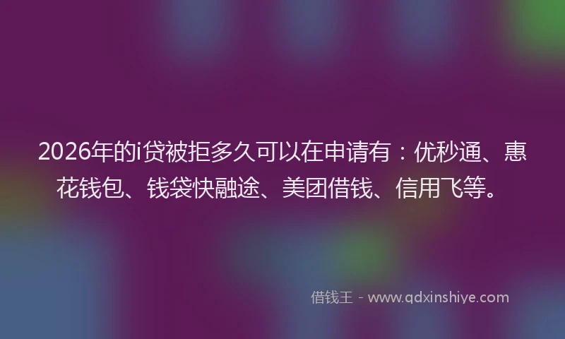 2026年的i贷被拒多久可以在申请有：优秒通、惠花钱包、钱袋快融途、美团借钱、信用飞等。