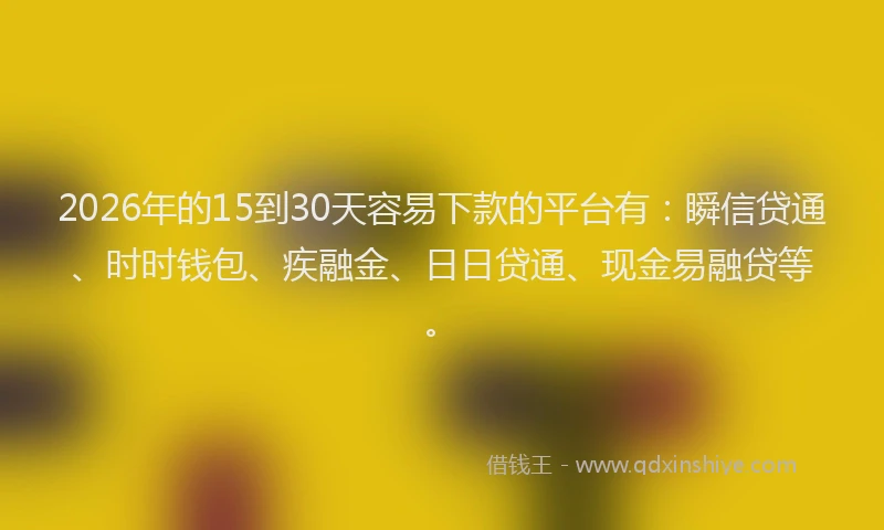 2026年的15到30天容易下款的平台有：瞬信贷通、时时钱包、疾融金、日日贷通、现金易融贷等。