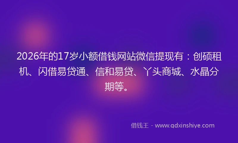 2026年的17岁小额借钱网站微信提现有：创硕租机、闪借易贷通、信和易贷、丫头商城、水晶分期等。