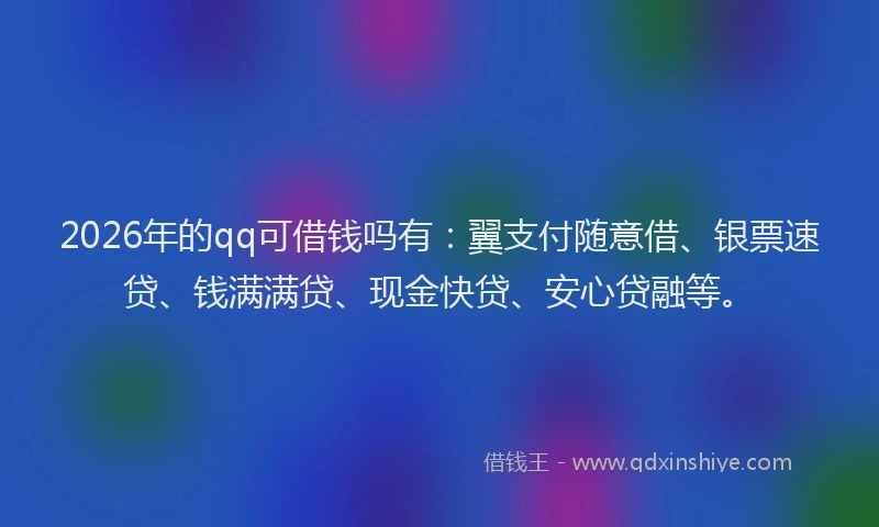 2026年的qq可借钱吗有：翼支付随意借、银票速贷、钱满满贷、现金快贷、安心贷融等。