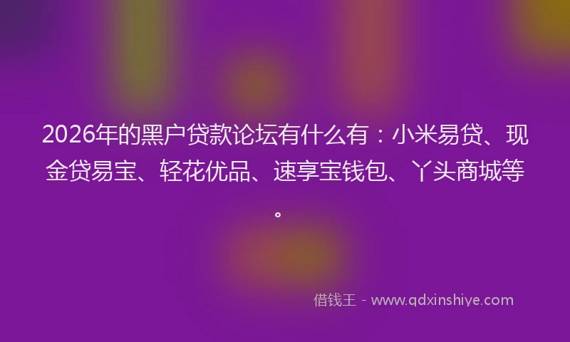 2026年的黑户贷款论坛有什么有：小米易贷、现金贷易宝、轻花优品、速享宝钱包、丫头商城等。