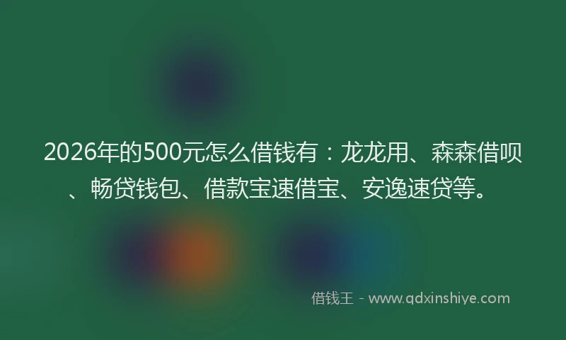 2026年的500元怎么借钱有：龙龙用、森森借呗、畅贷钱包、借款宝速借宝、安逸速贷等。