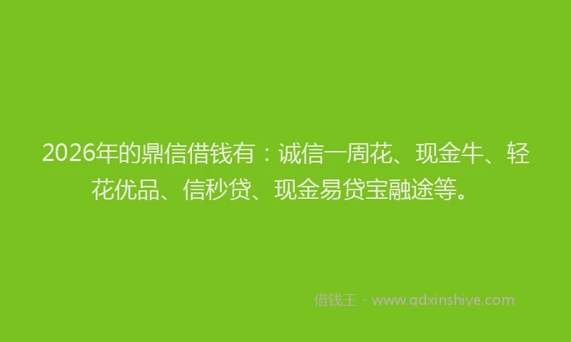 2026年的鼎信借钱有：诚信一周花、现金牛、轻花优品、信秒贷、现金易贷宝融途等。