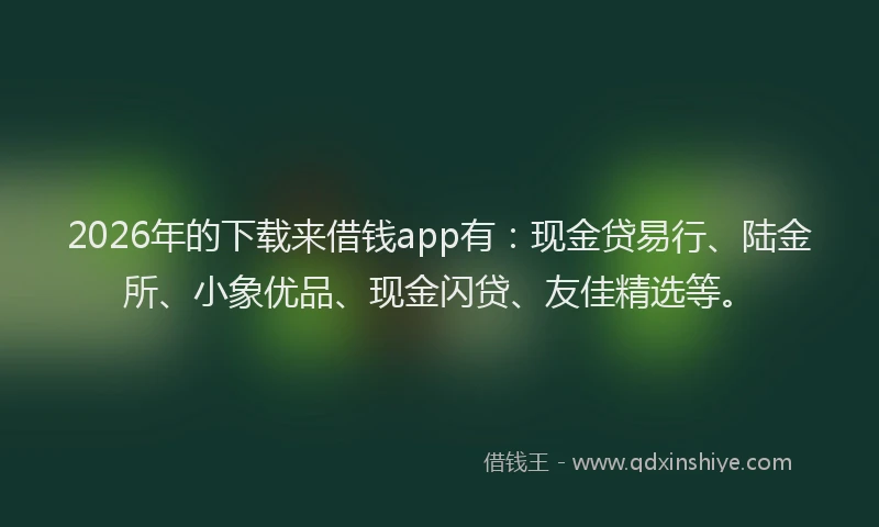 2026年的下载来借钱app有：现金贷易行、陆金所、小象优品、现金闪贷、友佳精选等。