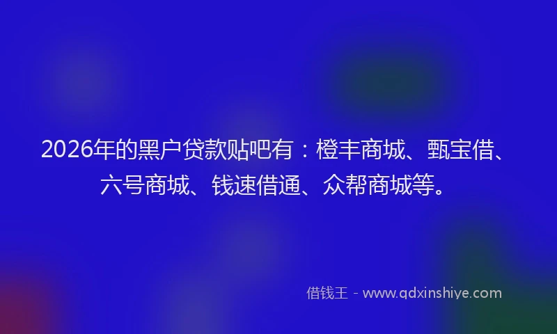 2026年的黑户贷款贴吧有：橙丰商城、甄宝借、六号商城、钱速借通、众帮商城等。