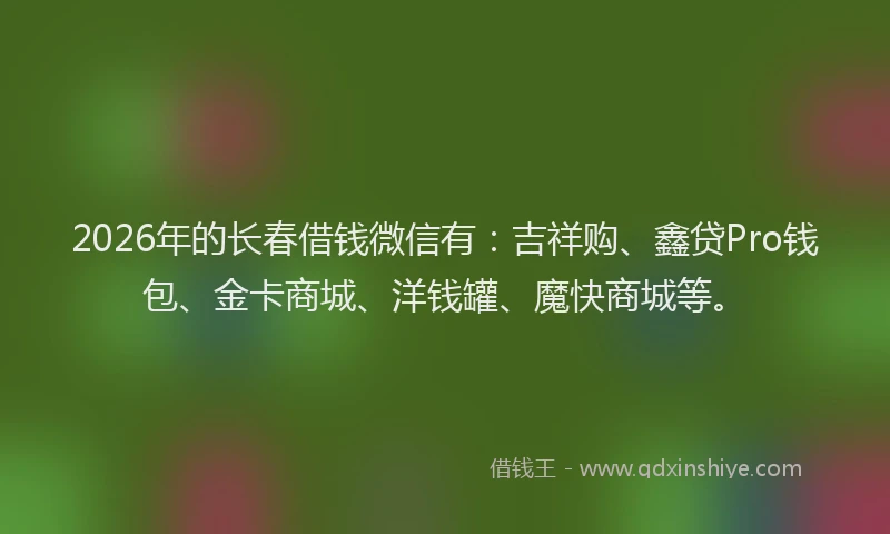 2026年的长春借钱微信有：吉祥购、鑫贷Pro钱包、金卡商城、洋钱罐、魔快商城等。