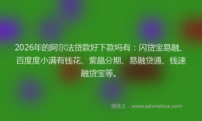2026年的阿尔法贷款好下款吗有：闪贷宝易融、百度度小满有钱花、紫晶分期、易融贷通、钱速融贷宝等。