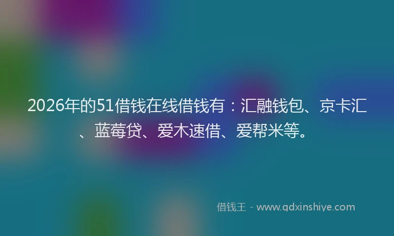 2026年的51借钱在线借钱有：汇融钱包、京卡汇、蓝莓贷、爱木速借、爱帮米等。