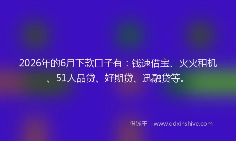 2026年的6月下款口子有：钱速借宝、火火租机、51人品贷、好期贷、迅融贷等。