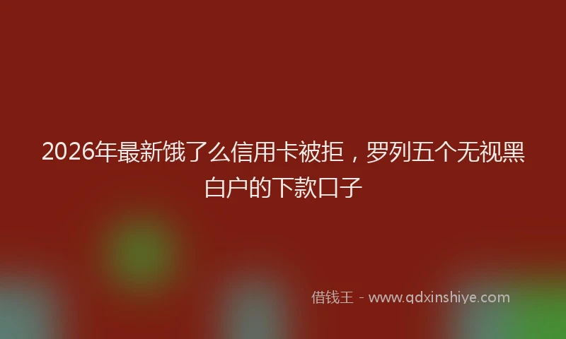 2026年最新饿了么信用卡被拒，罗列五个无视黑白户的下款口子