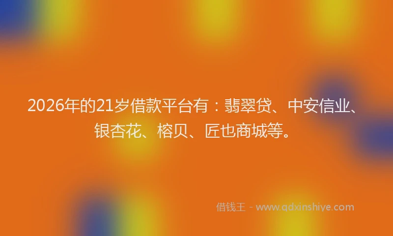 2026年的21岁借款平台有：翡翠贷、中安信业、银杏花、榕贝、匠也商城等。
