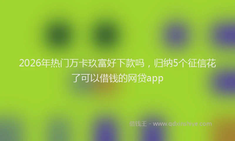 2026年热门万卡玖富好下款吗，归纳5个征信花了可以借钱的网贷app