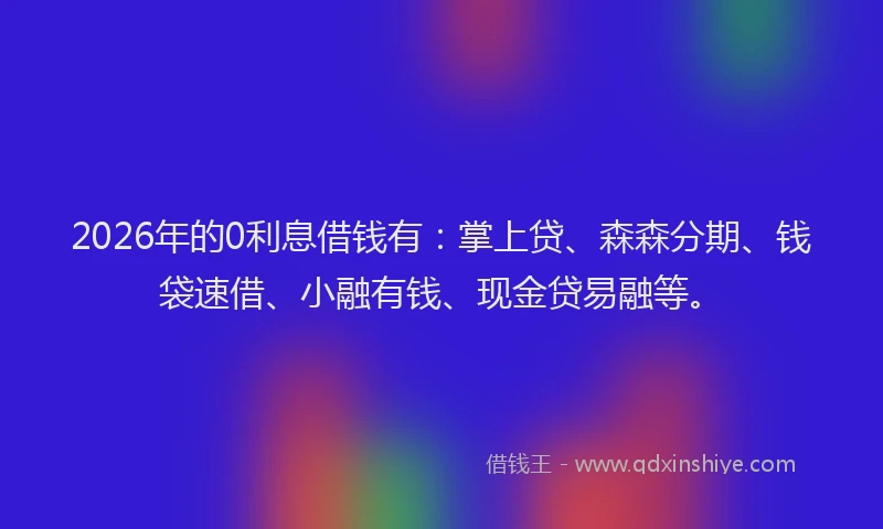 2026年的0利息借钱有：掌上贷、森森分期、钱袋速借、小融有钱、现金贷易融等。