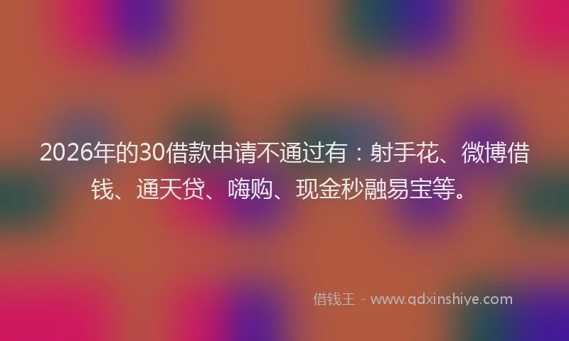 2026年的30借款申请不通过有：射手花、微博借钱、通天贷、嗨购、现金秒融易宝等。
