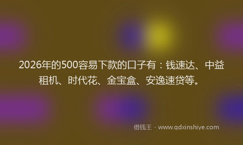 2026年的500容易下款的口子有：钱速达、中益租机、时代花、金宝盒、安逸速贷等。