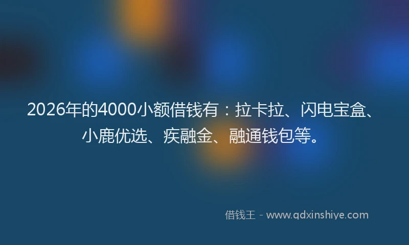 2026年的4000小额借钱有：拉卡拉、闪电宝盒、小鹿优选、疾融金、融通钱包等。