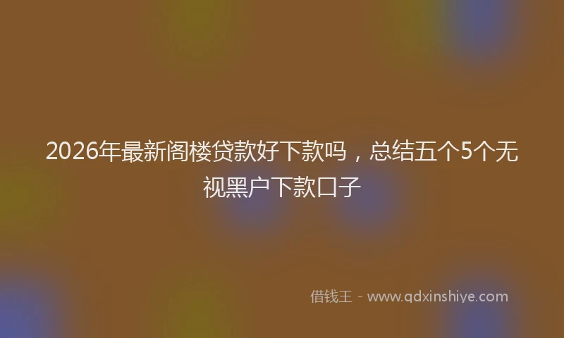 2026年最新阁楼贷款好下款吗，总结五个5个无视黑户下款口子