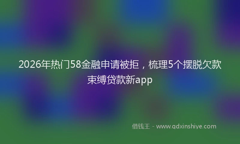 2026年热门58金融申请被拒，梳理5个摆脱欠款束缚贷款新app
