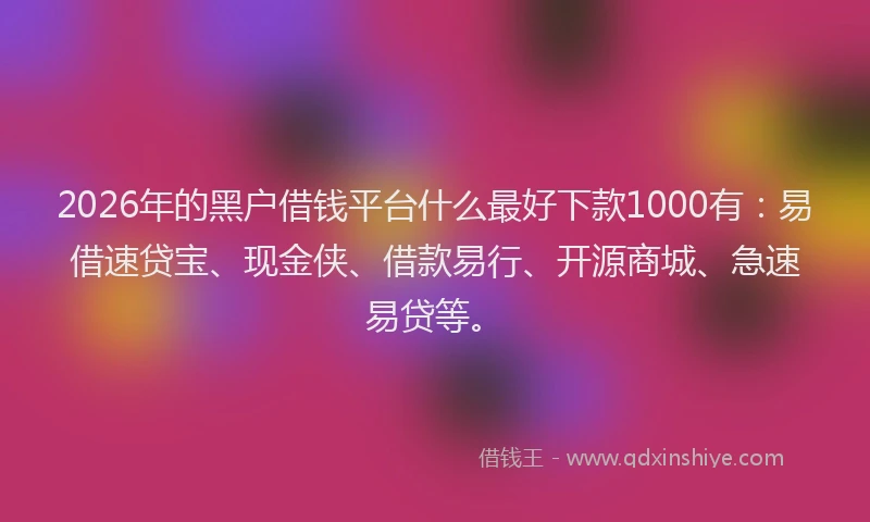 2026年的黑户借钱平台什么最好下款1000有：易借速贷宝、现金侠、借款易行、开源商城、急速易贷等。