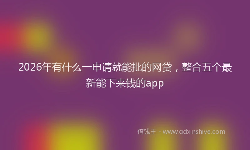 2026年有什么一申请就能批的网贷，整合五个最新能下来钱的app