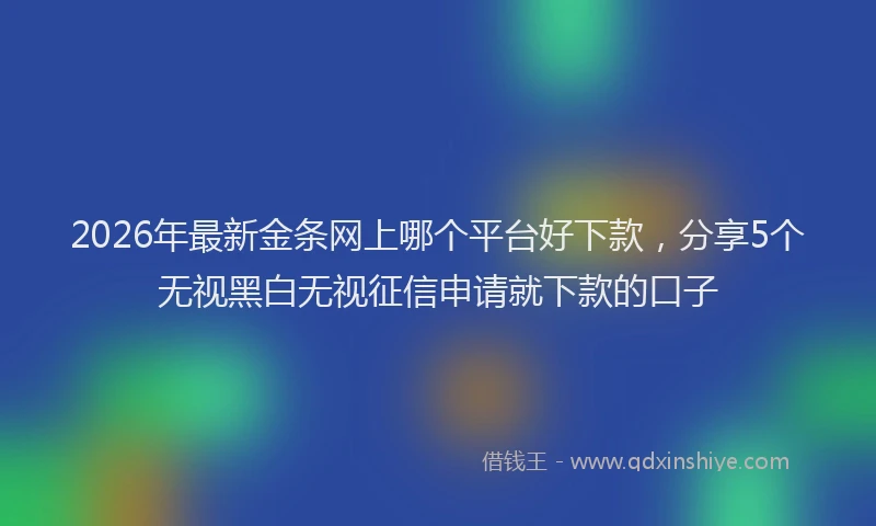 2026年最新金条网上哪个平台好下款，分享5个无视黑白无视征信申请就下款的口子