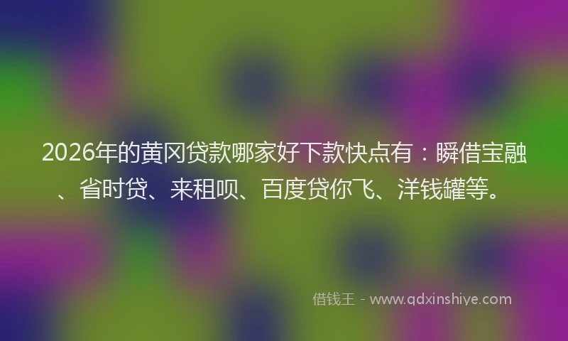 2026年的黄冈贷款哪家好下款快点有：瞬借宝融、省时贷、来租呗、百度贷你飞、洋钱罐等。
