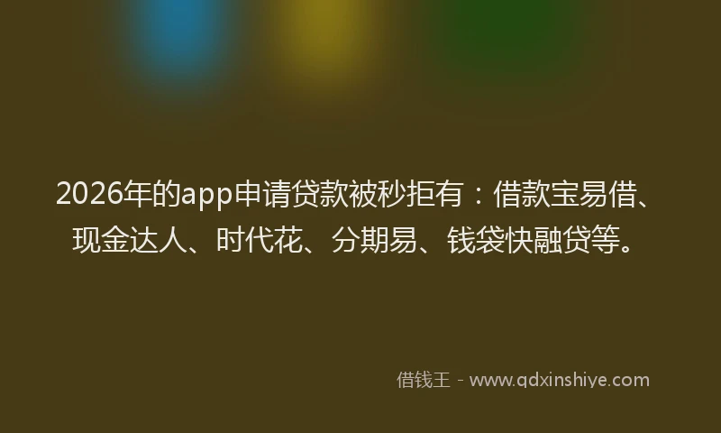 2026年的app申请贷款被秒拒有：借款宝易借、现金达人、时代花、分期易、钱袋快融贷等。