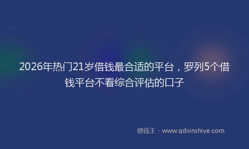 2026年热门21岁借钱最合适的平台，罗列5个借钱平台不看综合评估的口子