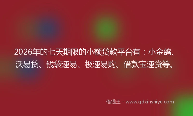 2026年的七天期限的小额贷款平台有：小金鸽、沃易贷、钱袋速易、极速易购、借款宝速贷等。