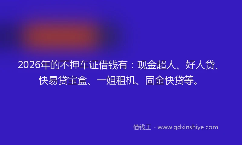2026年的不押车证借钱有：现金超人、好人贷、快易贷宝盒、一姐租机、固金快贷等。