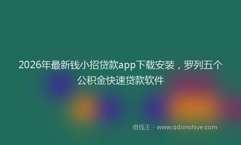 2026年最新钱小招贷款app下载安装，罗列五个公积金快速贷款软件