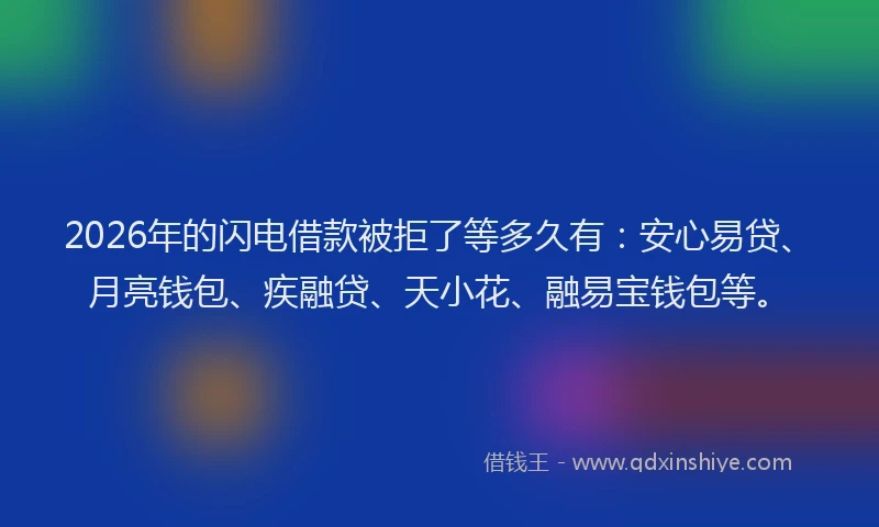 2026年的闪电借款被拒了等多久有：安心易贷、月亮钱包、疾融贷、天小花、融易宝钱包等。