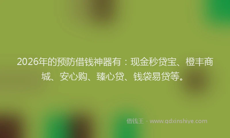 2026年的预防借钱神器有：现金秒贷宝、橙丰商城、安心购、臻心贷、钱袋易贷等。