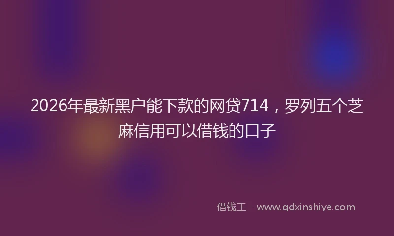 2026年最新黑户能下款的网贷714，罗列五个芝麻信用可以借钱的口子