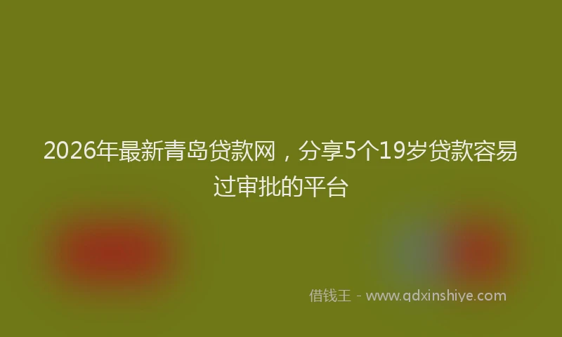 2026年最新青岛贷款网，分享5个19岁贷款容易过审批的平台