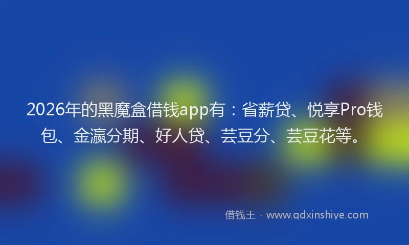 2026年的黑魔盒借钱app有：省薪贷、悦享Pro钱包、金瀛分期、好人贷、芸豆分、芸豆花等。